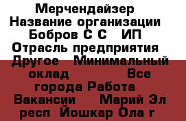 Мерчендайзер › Название организации ­ Бобров С.С., ИП › Отрасль предприятия ­ Другое › Минимальный оклад ­ 17 000 - Все города Работа » Вакансии   . Марий Эл респ.,Йошкар-Ола г.